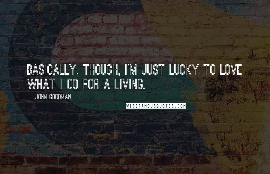 John Goodman Quotes: Basically, though, I'm just lucky to love what I do for a living.