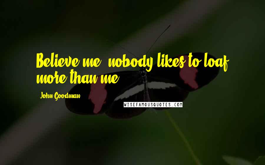 John Goodman Quotes: Believe me, nobody likes to loaf more than me.