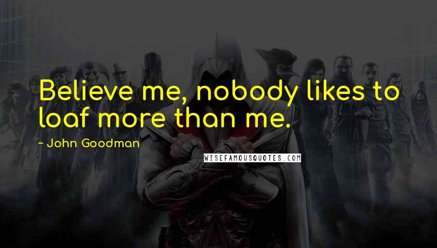 John Goodman Quotes: Believe me, nobody likes to loaf more than me.