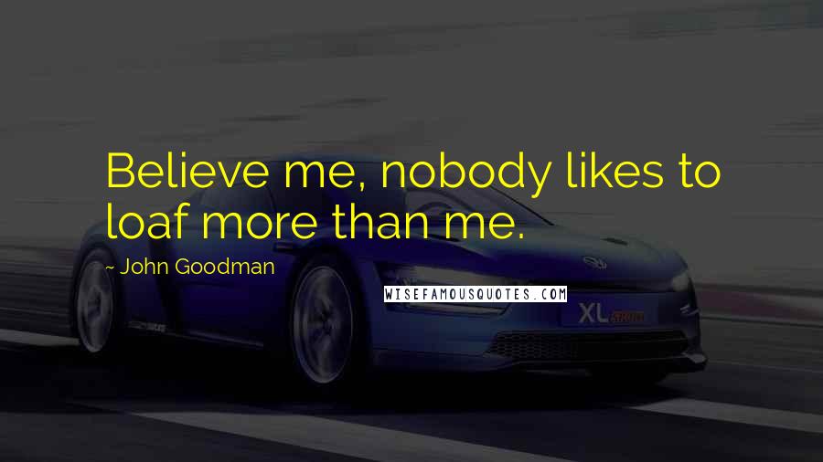 John Goodman Quotes: Believe me, nobody likes to loaf more than me.