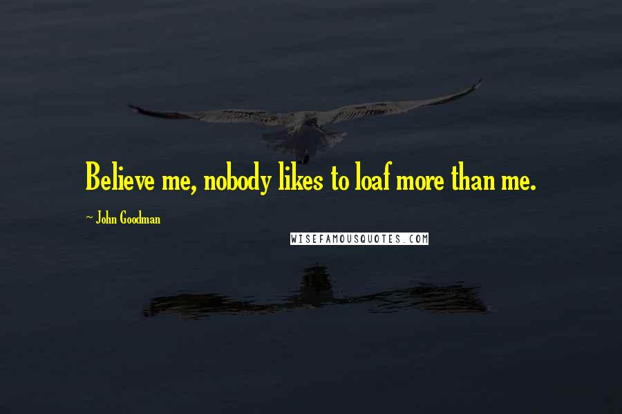 John Goodman Quotes: Believe me, nobody likes to loaf more than me.