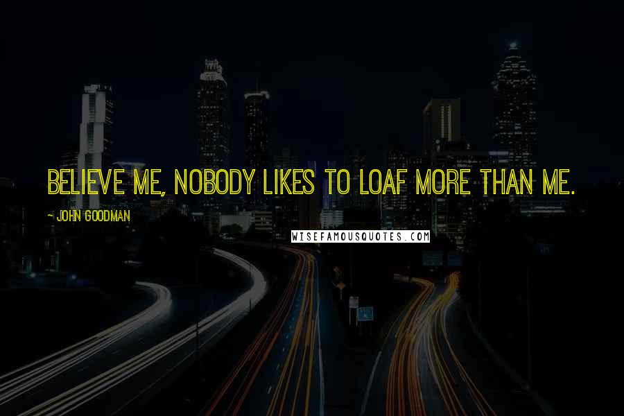 John Goodman Quotes: Believe me, nobody likes to loaf more than me.