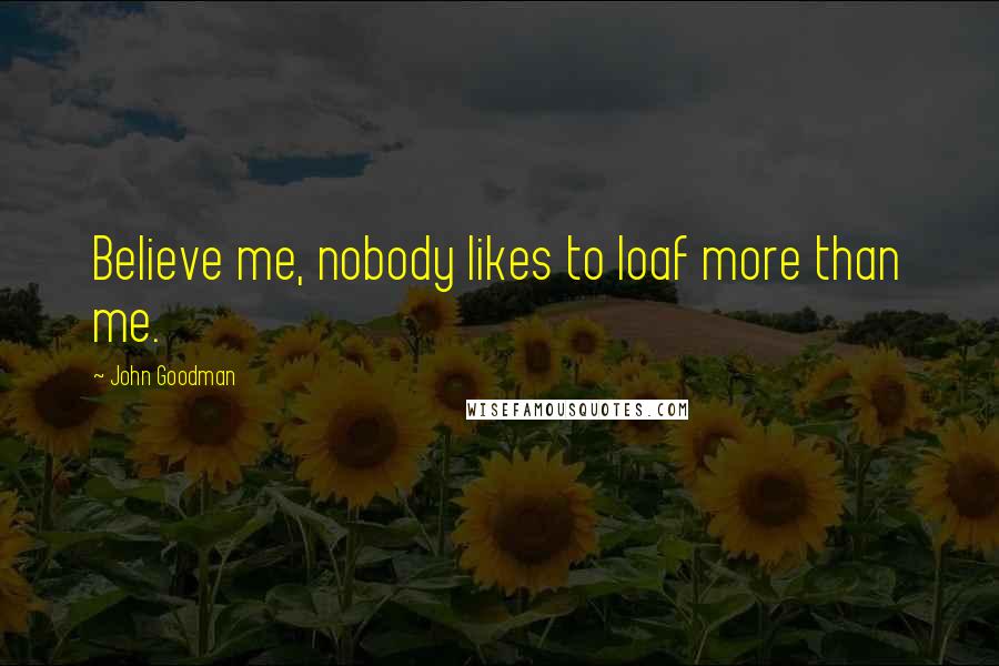 John Goodman Quotes: Believe me, nobody likes to loaf more than me.