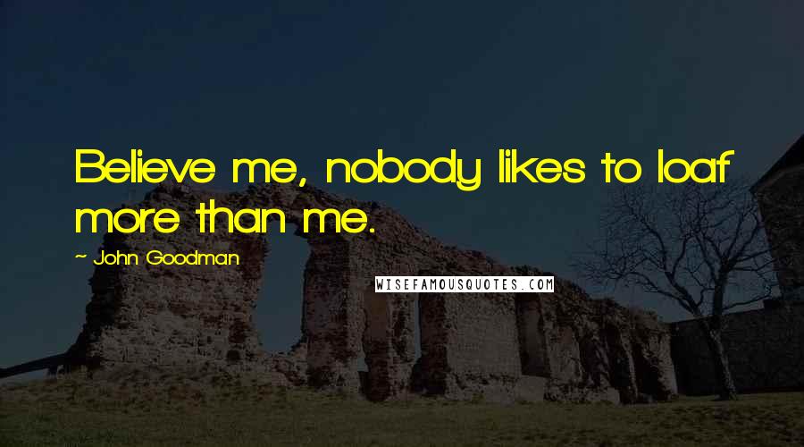 John Goodman Quotes: Believe me, nobody likes to loaf more than me.