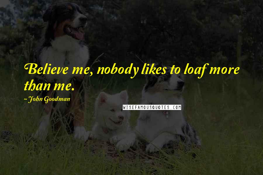 John Goodman Quotes: Believe me, nobody likes to loaf more than me.