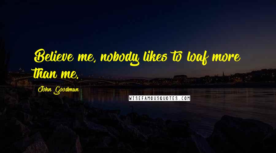 John Goodman Quotes: Believe me, nobody likes to loaf more than me.