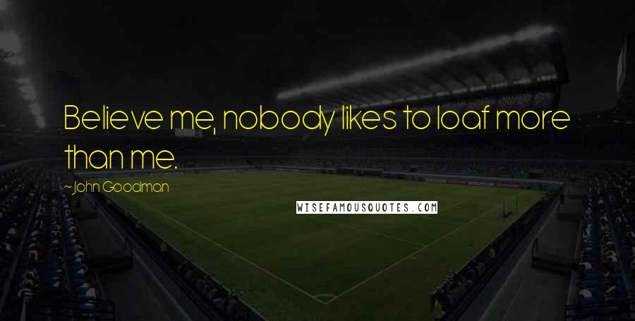 John Goodman Quotes: Believe me, nobody likes to loaf more than me.