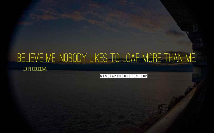 John Goodman Quotes: Believe me, nobody likes to loaf more than me.