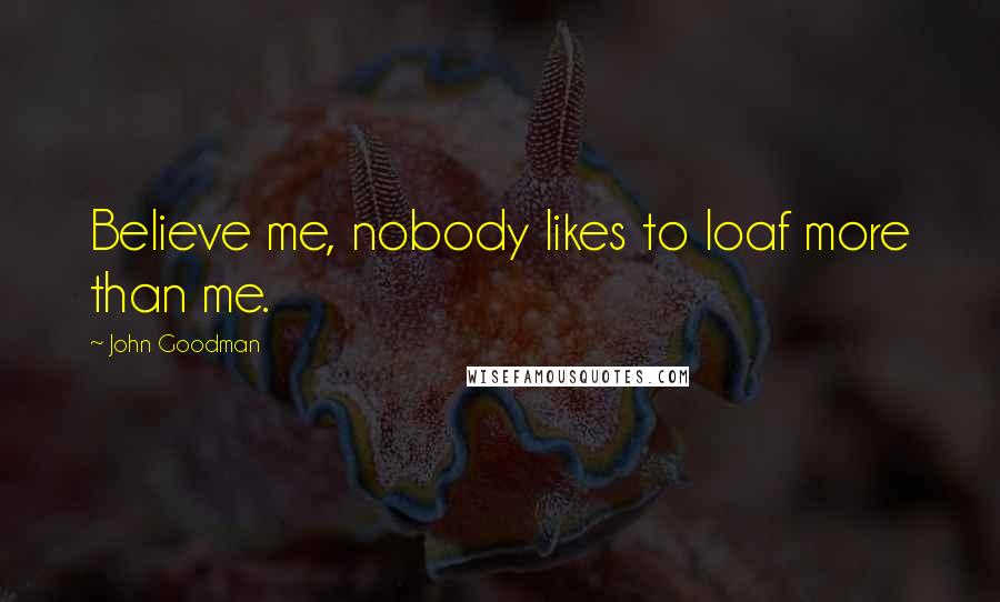 John Goodman Quotes: Believe me, nobody likes to loaf more than me.