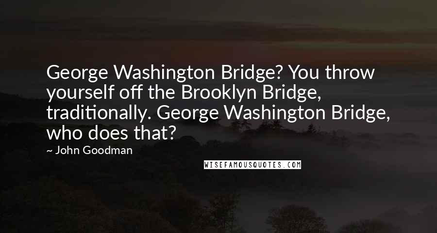 John Goodman Quotes: George Washington Bridge? You throw yourself off the Brooklyn Bridge, traditionally. George Washington Bridge, who does that?