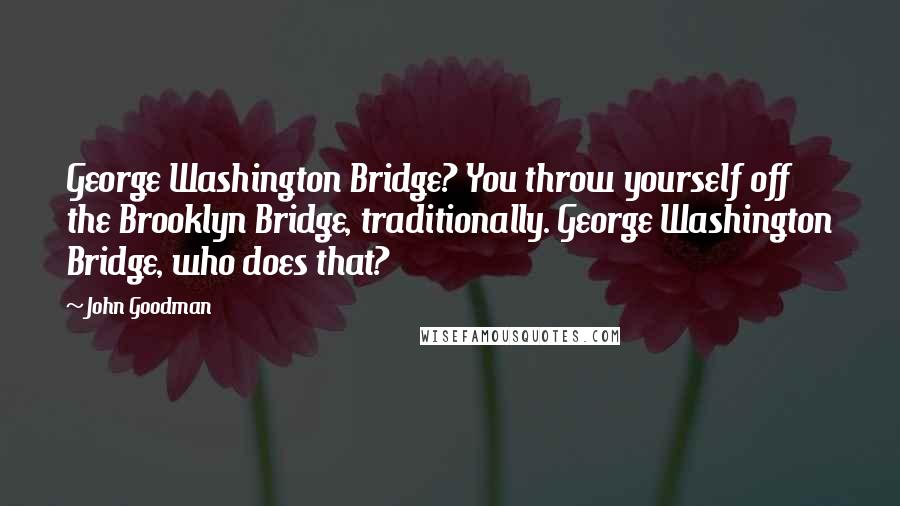 John Goodman Quotes: George Washington Bridge? You throw yourself off the Brooklyn Bridge, traditionally. George Washington Bridge, who does that?