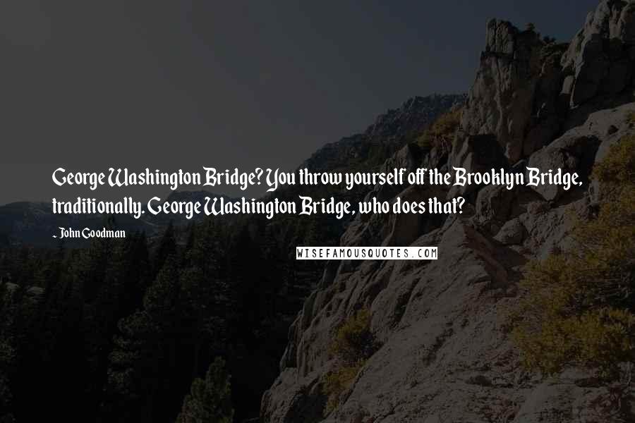 John Goodman Quotes: George Washington Bridge? You throw yourself off the Brooklyn Bridge, traditionally. George Washington Bridge, who does that?