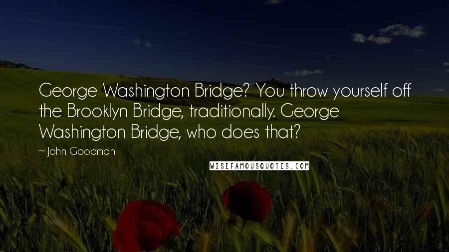 John Goodman Quotes: George Washington Bridge? You throw yourself off the Brooklyn Bridge, traditionally. George Washington Bridge, who does that?