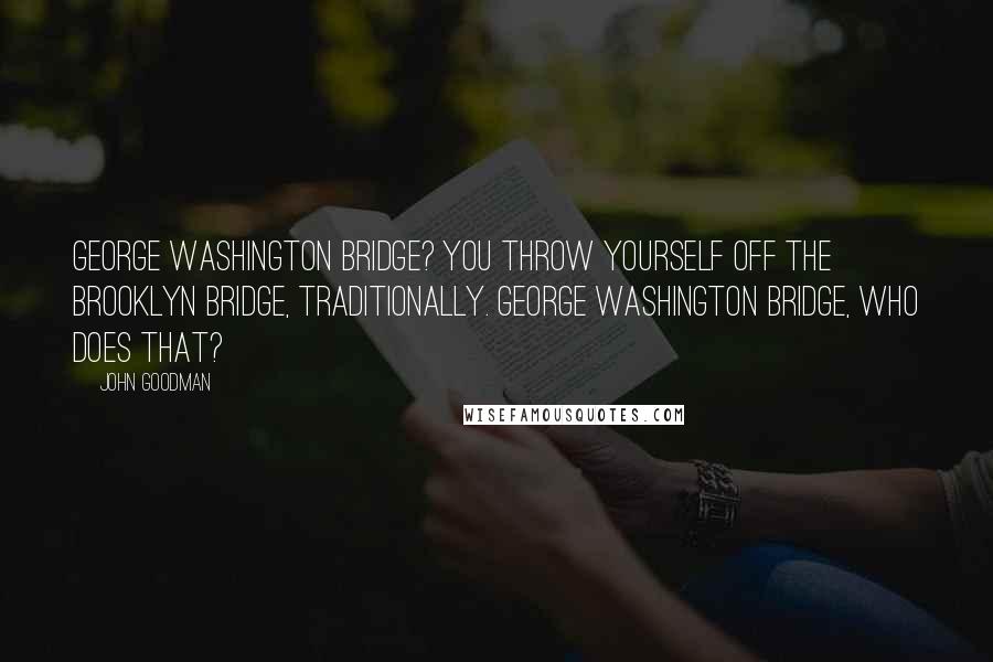 John Goodman Quotes: George Washington Bridge? You throw yourself off the Brooklyn Bridge, traditionally. George Washington Bridge, who does that?