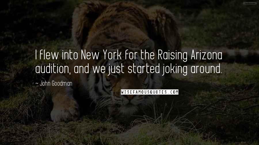 John Goodman Quotes: I flew into New York for the Raising Arizona audition, and we just started joking around.