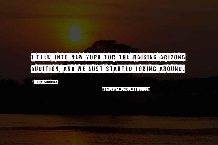 John Goodman Quotes: I flew into New York for the Raising Arizona audition, and we just started joking around.