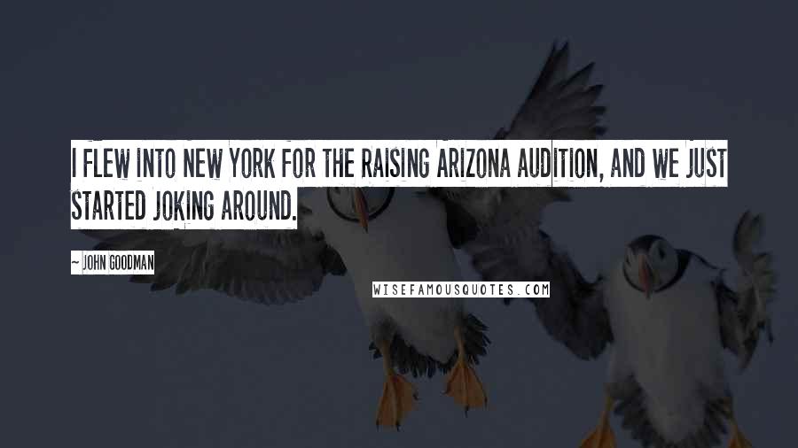 John Goodman Quotes: I flew into New York for the Raising Arizona audition, and we just started joking around.