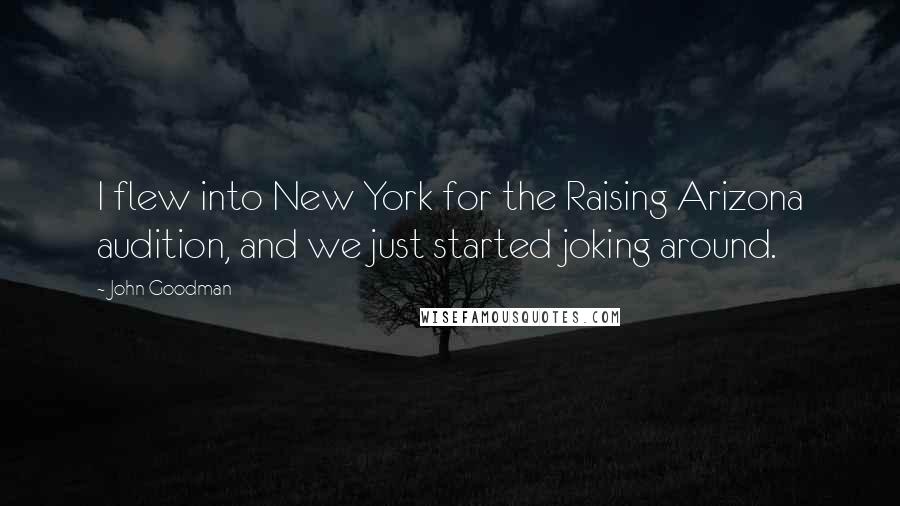 John Goodman Quotes: I flew into New York for the Raising Arizona audition, and we just started joking around.