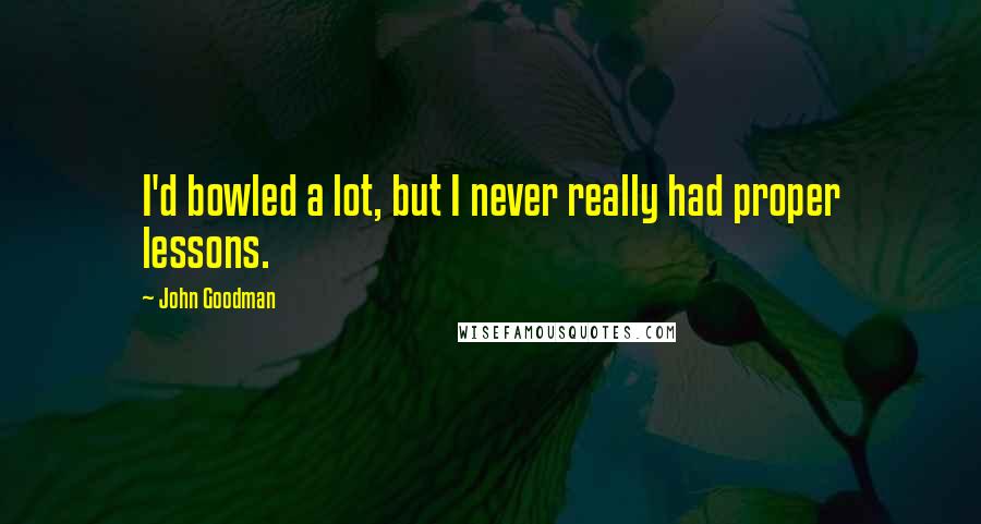 John Goodman Quotes: I'd bowled a lot, but I never really had proper lessons.