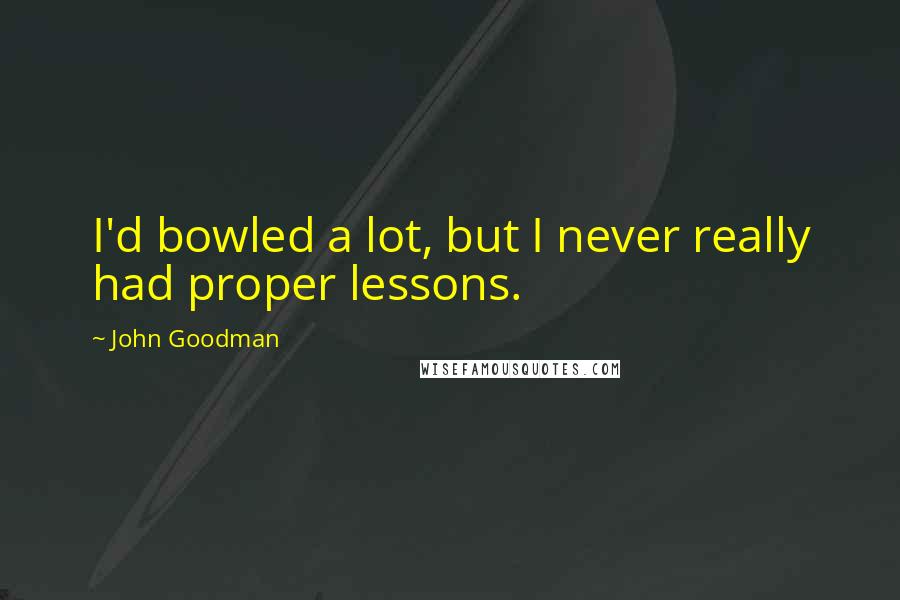 John Goodman Quotes: I'd bowled a lot, but I never really had proper lessons.