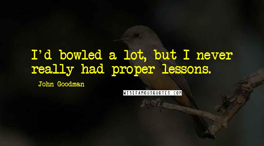 John Goodman Quotes: I'd bowled a lot, but I never really had proper lessons.