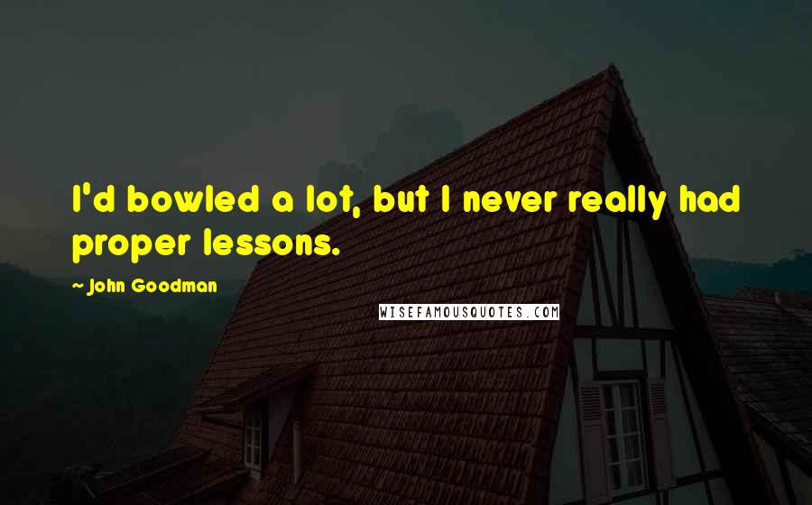 John Goodman Quotes: I'd bowled a lot, but I never really had proper lessons.