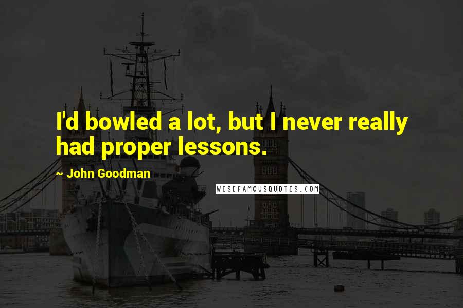 John Goodman Quotes: I'd bowled a lot, but I never really had proper lessons.