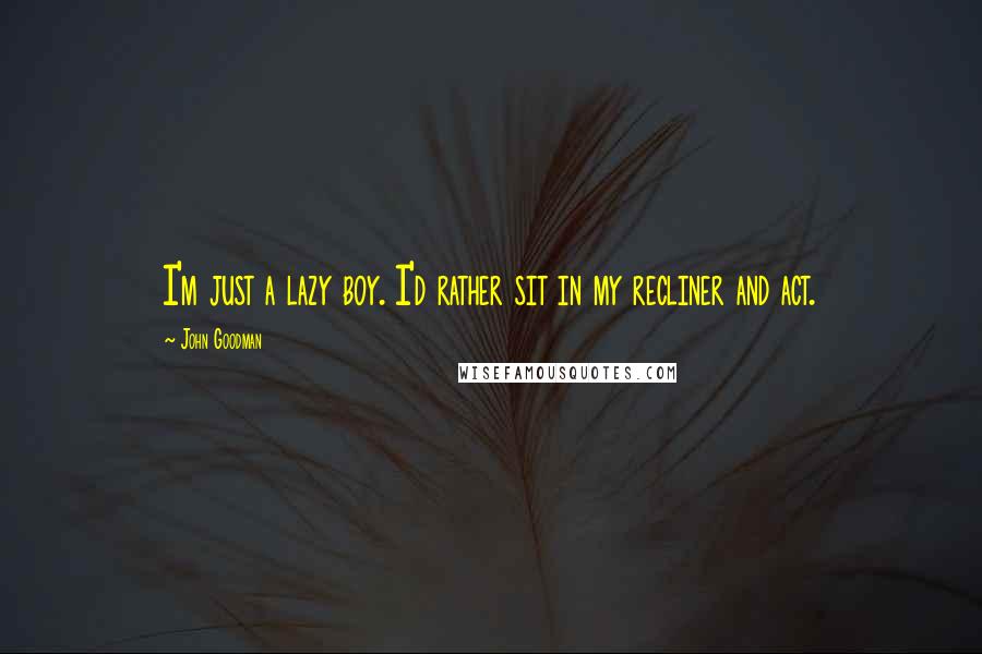 John Goodman Quotes: I'm just a lazy boy. I'd rather sit in my recliner and act.