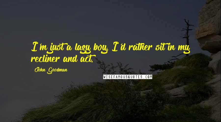 John Goodman Quotes: I'm just a lazy boy. I'd rather sit in my recliner and act.