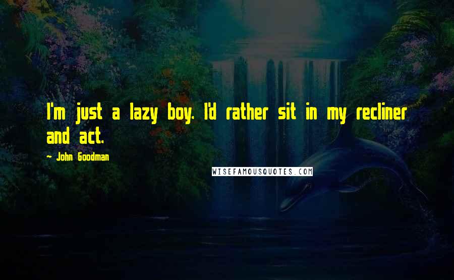 John Goodman Quotes: I'm just a lazy boy. I'd rather sit in my recliner and act.