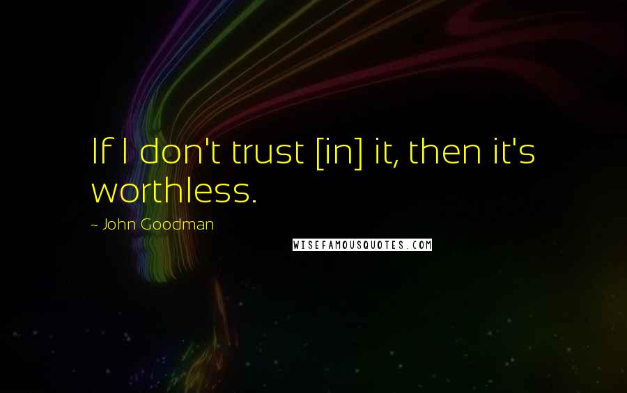 John Goodman Quotes: If I don't trust [in] it, then it's worthless.