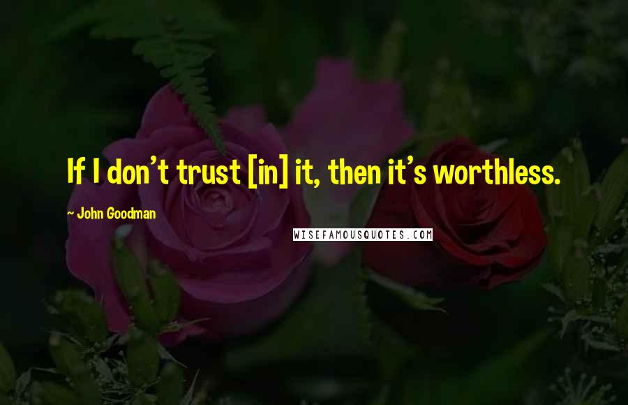 John Goodman Quotes: If I don't trust [in] it, then it's worthless.