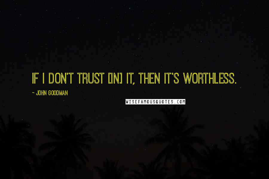 John Goodman Quotes: If I don't trust [in] it, then it's worthless.