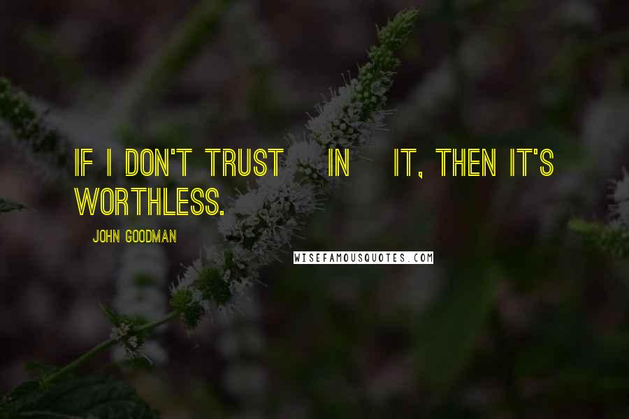 John Goodman Quotes: If I don't trust [in] it, then it's worthless.