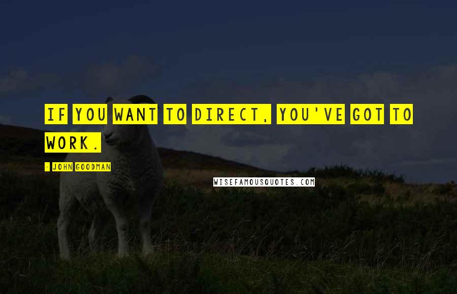 John Goodman Quotes: If you want to direct, you've got to work.