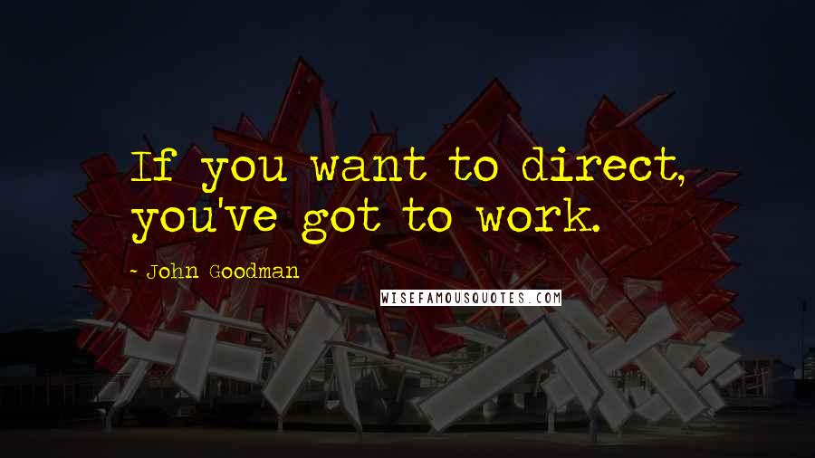 John Goodman Quotes: If you want to direct, you've got to work.