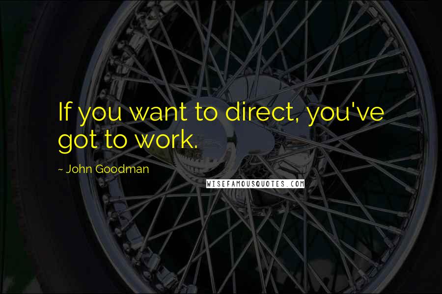 John Goodman Quotes: If you want to direct, you've got to work.