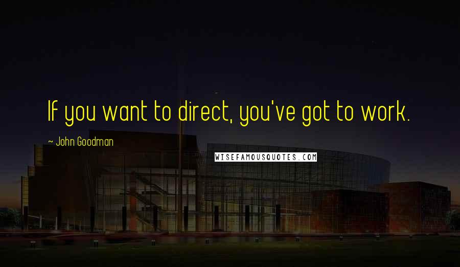 John Goodman Quotes: If you want to direct, you've got to work.