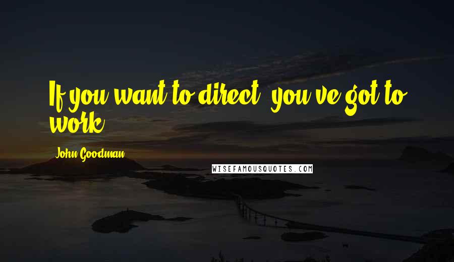 John Goodman Quotes: If you want to direct, you've got to work.