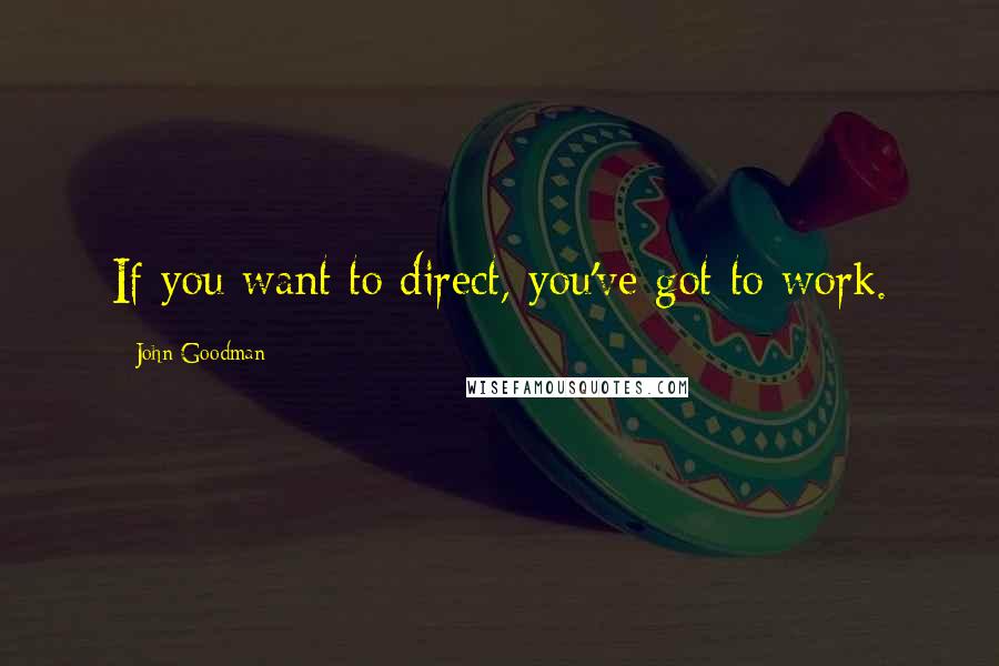 John Goodman Quotes: If you want to direct, you've got to work.