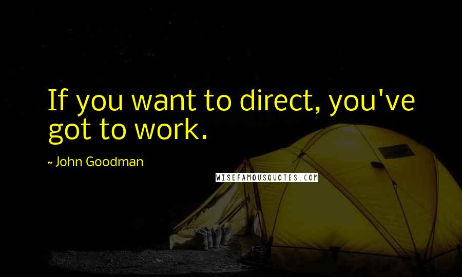 John Goodman Quotes: If you want to direct, you've got to work.