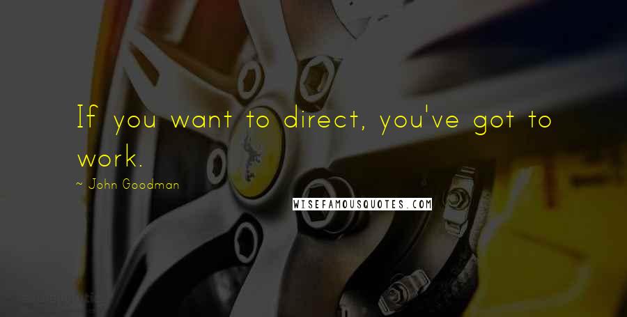 John Goodman Quotes: If you want to direct, you've got to work.
