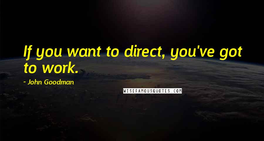 John Goodman Quotes: If you want to direct, you've got to work.