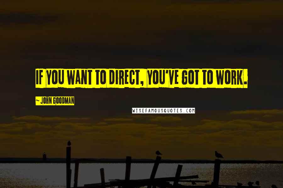 John Goodman Quotes: If you want to direct, you've got to work.