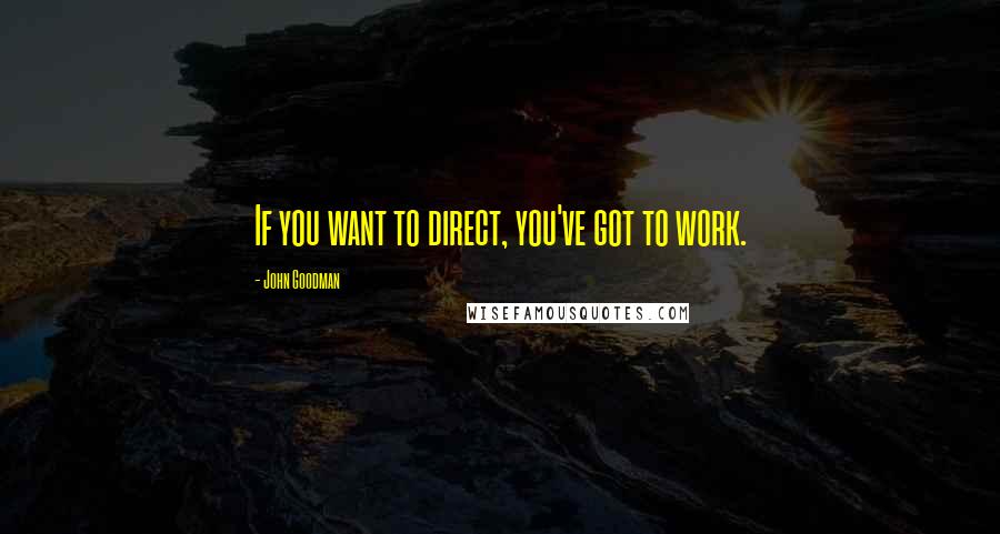 John Goodman Quotes: If you want to direct, you've got to work.