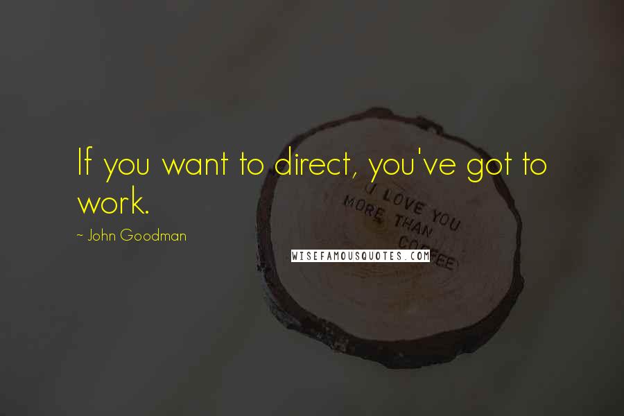 John Goodman Quotes: If you want to direct, you've got to work.