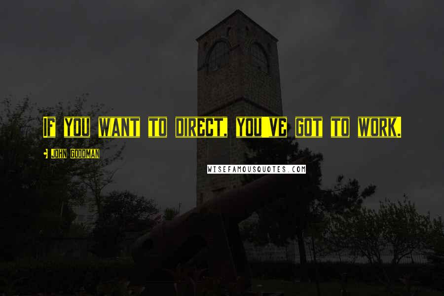 John Goodman Quotes: If you want to direct, you've got to work.