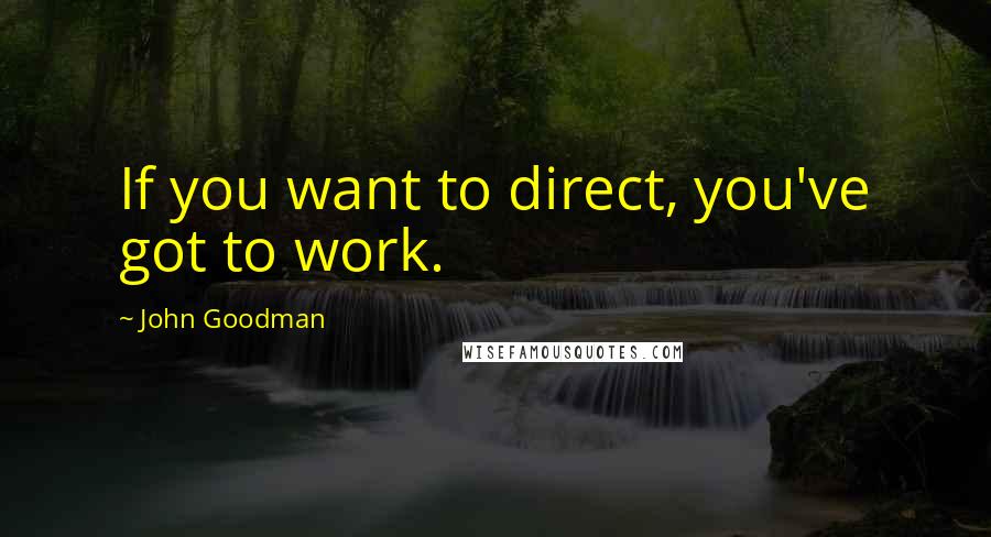 John Goodman Quotes: If you want to direct, you've got to work.