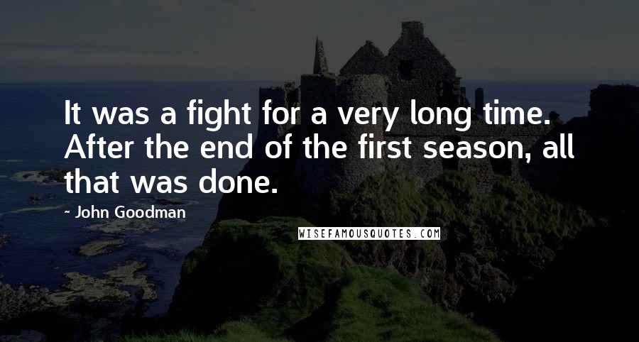 John Goodman Quotes: It was a fight for a very long time. After the end of the first season, all that was done.