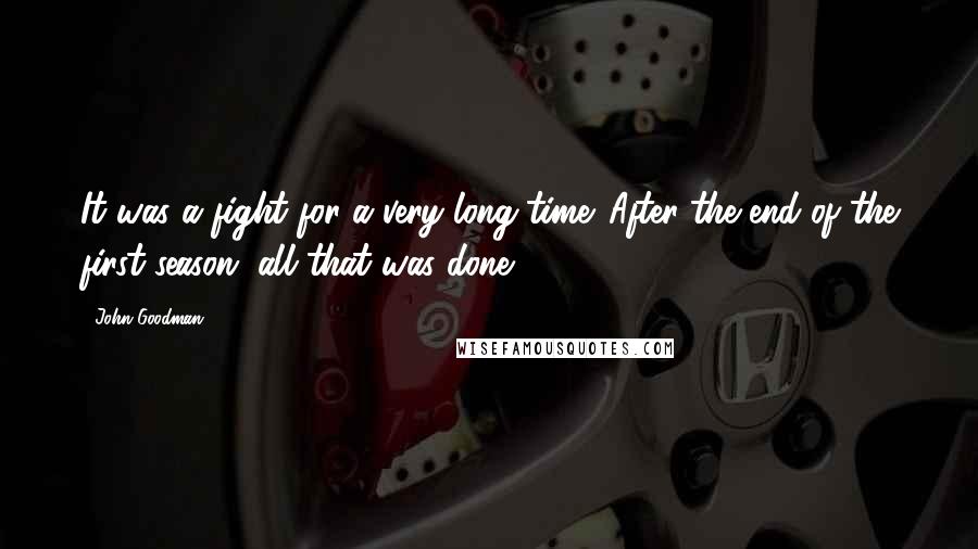 John Goodman Quotes: It was a fight for a very long time. After the end of the first season, all that was done.